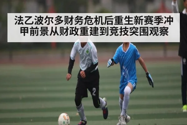 法乙波尔多财务危机后重生新赛季冲甲前景从财政重建到竞技突围观察
