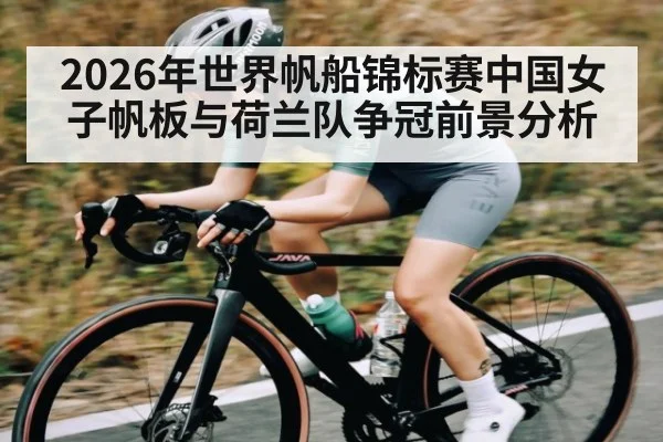 2026年世界帆船锦标赛中国女子帆板与荷兰队争冠前景分析