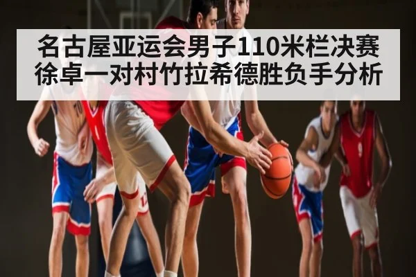名古屋亚运会男子110米栏决赛徐卓一对村竹拉希德胜负手分析