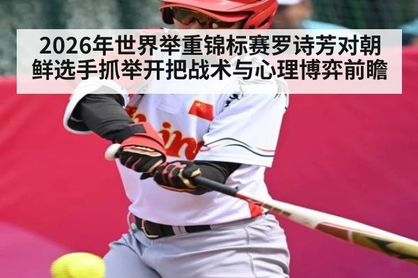 2026年世界举重锦标赛罗诗芳对朝鲜选手抓举开把战术与心理博弈前瞻