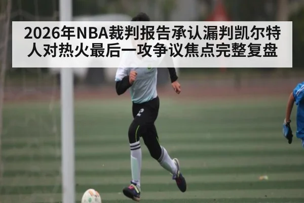2026年NBA裁判报告承认漏判凯尔特人对热火最后一攻争议焦点完整复盘